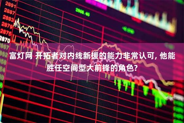 富灯网 开拓者对内线新援的能力非常认可, 他能胜任空间型大前锋的角色?