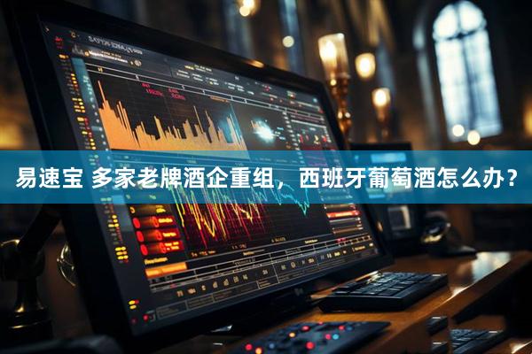 易速宝 多家老牌酒企重组，西班牙葡萄酒怎么办？