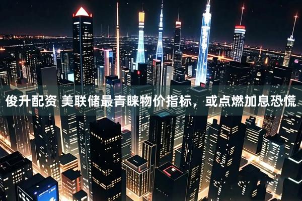 俊升配资 美联储最青睐物价指标，或点燃加息恐慌