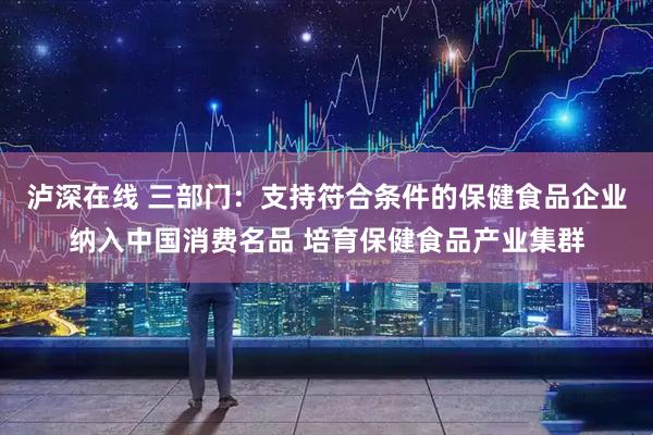 泸深在线 三部门：支持符合条件的保健食品企业纳入中国消费名品 培育保健食品产业集群