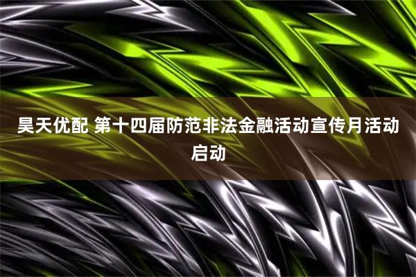 昊天优配 第十四届防范非法金融活动宣传月活动启动