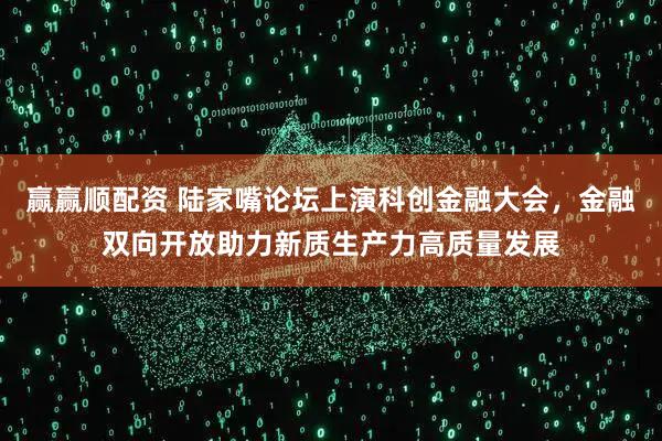 赢赢顺配资 陆家嘴论坛上演科创金融大会，金融双向开放助力新质生产力高质量发展