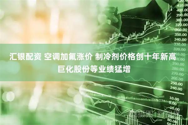 汇银配资 空调加氟涨价 制冷剂价格创十年新高 巨化股份等业绩猛增