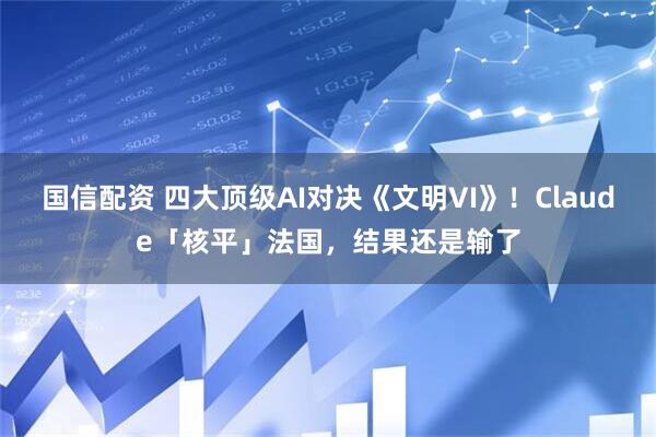 国信配资 四大顶级AI对决《文明VI》！Claude「核平」法国，结果还是输了
