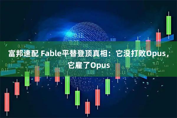 富邦速配 Fable平替登顶真相：它没打败Opus，它雇了Opus