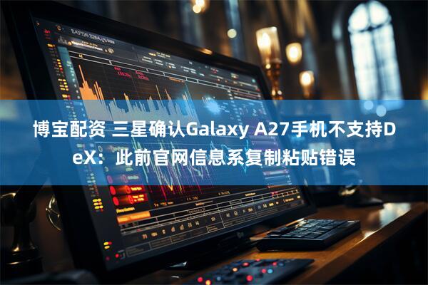 博宝配资 三星确认Galaxy A27手机不支持DeX：此前官网信息系复制粘贴错误