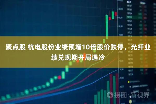 聚点股 杭电股份业绩预增10倍股价跌停，光纤业绩兑现期开局遇冷