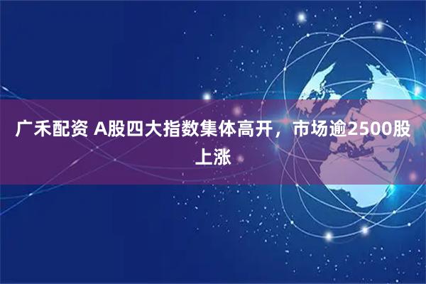 广禾配资 A股四大指数集体高开，市场逾2500股上涨