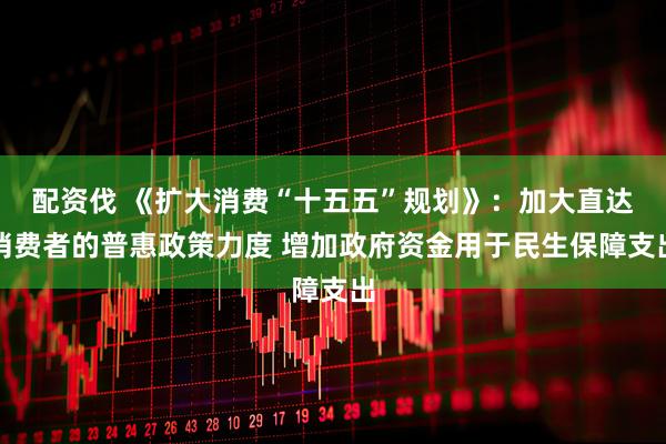 配资伐 《扩大消费“十五五”规划》：加大直达消费者的普惠政策力度 增加政府资金用于民生保障支出