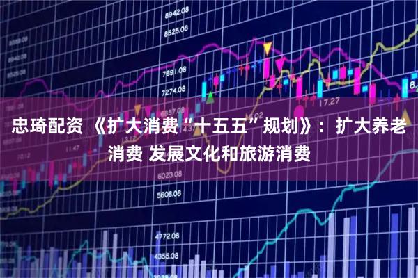 忠琦配资 《扩大消费“十五五”规划》：扩大养老消费 发展文化和旅游消费