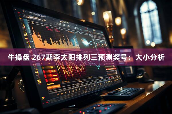 牛操盘 267期李太阳排列三预测奖号：大小分析