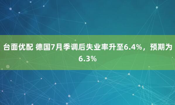 台面优配 德国7月季调后失业率升至6.4%，预期为6.3%