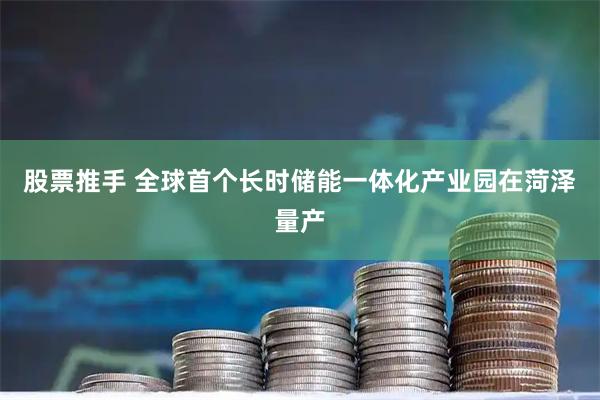 股票推手 全球首个长时储能一体化产业园在菏泽量产